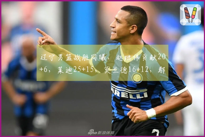 辽宁男篮战胜同曦，赵继伟贡献20+6，莱迪25+15，莫兰德16+12，鄢手骐15分