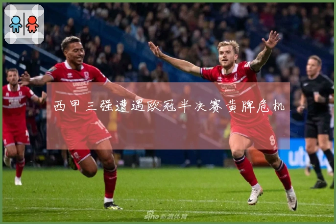 西甲三强遭遇欧冠半决赛黄牌危机
