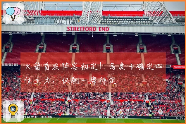 火箭首发阵容初定！乌度卡确定四位主力，仅剩一席待定