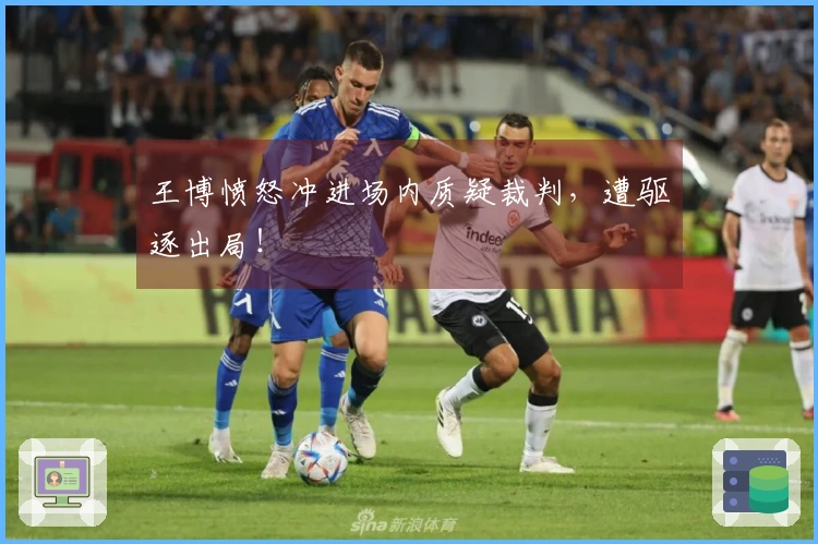王博愤怒冲进场内质疑裁判，遭驱逐出局！