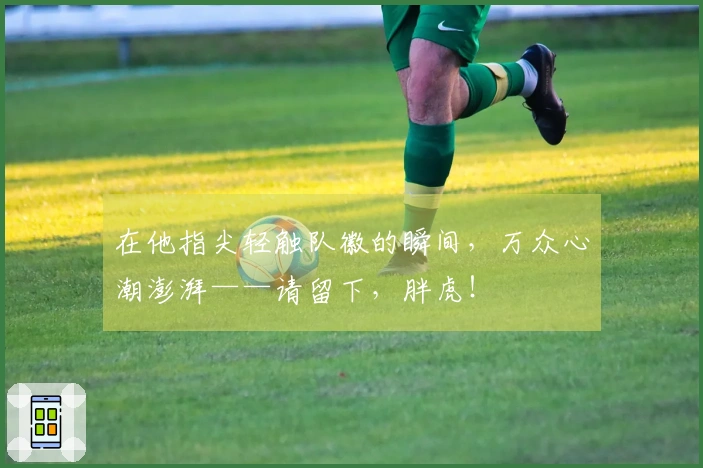 在他指尖轻触队徽的瞬间，万众心潮澎湃——请留下，胖虎！