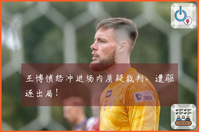 王博愤怒冲进场内质疑裁判，遭驱逐出局！