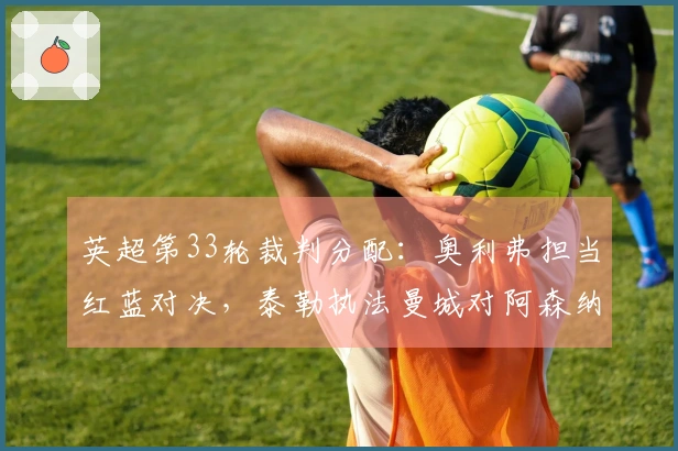 英超第33轮裁判分配：奥利弗担当红蓝对决，泰勒执法曼城对阿森纳