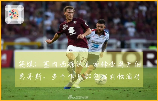 英媒：塞内西确认自由转会离开伯恩茅斯，多个俱乐部包括利物浦对此表示兴趣