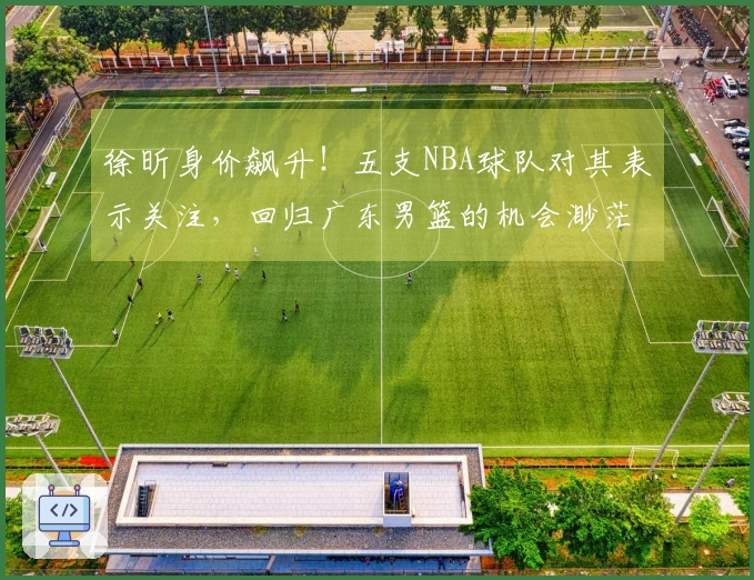 徐昕身价飙升！五支NBA球队对其表示关注，回归广东男篮的机会渺茫？