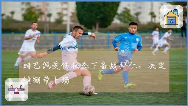 姆巴佩受伤状态下备战拜仁，决定缠绷带上场