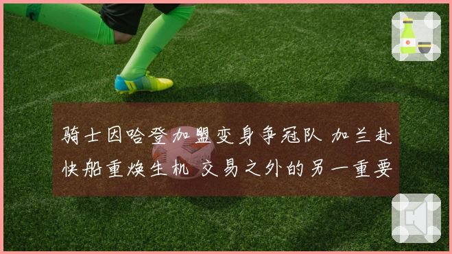 骑士因哈登加盟变身争冠队 加兰赴快船重焕生机 交易之外的另一重要动态