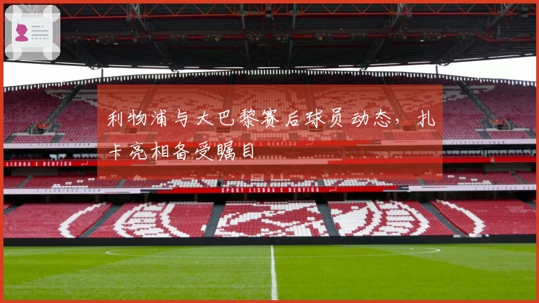利物浦与大巴黎赛后球员动态，扎卡亮相备受瞩目