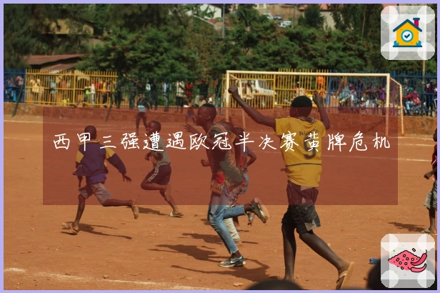 西甲三强遭遇欧冠半决赛黄牌危机