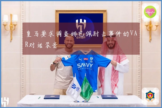 皇马要求调查姆巴佩肘击事件的VAR对话录音