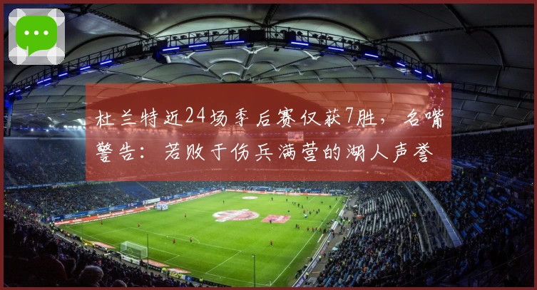 杜兰特近24场季后赛仅获7胜，名嘴警告：若败于伤兵满营的湖人声誉将直线下滑